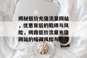 揭秘低价充值流量网站，优惠背后的陷阱与风险，揭露低价流量充值网站的暗藏风险与陷阱