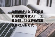 如何通过进入工厂做兼职赚取额外收入?,工业兼职,让你轻松获取额外收入的方式 如何通过进入工厂做兼职赚取额外收入?,工业兼职,让你轻松获取额外收入的方式