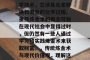 炼金术是一种古老的科学技术,它涉及元素转换和混合的化学过程。虽然炼金术的概念可能在现代社会中显得过时,但仍然有一些人通过学习和实践炼金术来获取财富。,传统炼金术与现代价值观,理解这个古老技术的新视角