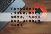 广东手机流量充值网站，便捷服务，畅享无忧网络生活，广东手机流量充值，轻松畅享无忧网络生活
