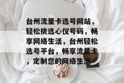 台州流量卡选号网站，轻松挑选心仪号码，畅享网络生活，台州轻松选号平台，畅享流量卡，定制您的网络生活