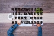 时政热点新闻评论，关注民生，助力国家发展，聚焦民生，助力国家发展，时政热点深度评论