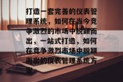 打造一套完善的仪表管理系统,如何在当今竞争激烈的市场中脱颖而出,一站式打造,如何在竞争激烈市场中脱颖而出的仪表管理系统方案 打造一套完善的仪表管理系统,如何在当今竞争激烈的市场中脱颖而出,一站式打造,如何在竞争激烈市场中脱颖而出的仪表管理系统方案