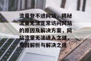 流量登不进网站，揭秘流量无法正常访问网站的原因及解决方案，网站流量无法进入之谜，原因解析与解决之道