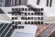 如何选择合适的网站制作公司，五大关键因素解析，网站制作公司选择攻略，五大关键要素深度解析