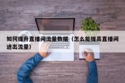 如何提升直播间流量数据（怎么能提高直播间进出流量）