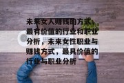 未来女人赚钱的方式,最有价值的行业和职业分析,未来女性职业与赚钱方式,最具价值的行业与职业分析 未来女人赚钱的方式,最有价值的行业和职业分析,未来女性职业与赚钱方式,最具价值的行业与职业分析