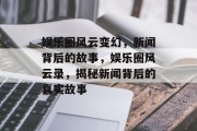 娱乐圈风云变幻，新闻背后的故事，娱乐圈风云录，揭秘新闻背后的真实故事