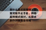 做什么甜点能赚钱？答案可能不止于此，烘焙盈利模式探讨，从甜点制作到销售全攻略
