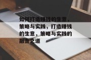 如何打造赚钱的生意,策略与实践,打造赚钱的生意,策略与实践的融合之道 如何打造赚钱的生意,策略与实践,打造赚钱的生意,策略与实践的融合之道