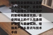 如何在企业网站上实现个人信息保护，企业网站上实现个人信息保护的策略和最佳实践，企业网站上的个人信息保护策略与最佳实践，增强用户隐私意识与技术手段