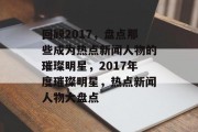 回顾2017，盘点那些成为热点新闻人物的璀璨明星，2017年度璀璨明星，热点新闻人物大盘点