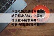 中国电信流量打不开网站的解决方法，中国电信流量不畅怎么办？一招解决您的所有问题