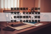 新闻联播图片，记录时代变迁，见证国家发展，新闻联播图片，穿越时光，见证国家发展变迁