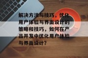 解决方法与技巧，优化用户体验与界面设计的策略和技巧，如何在产品开发中优化用户体验与界面设计？