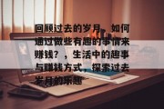 回顾过去的岁月,如何通过做些有趣的事情来赚钱?,生活中的趣事与赚钱方式,探索过去岁月的乐趣