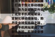 北京手机网站建设公司，打造个性化移动端体验，助力企业转型升级，北京手机网站建设，定制化移动端体验，助力企业转型升级之路，北京手机网站建设，定制化体验，引领企业移动端转型升级
