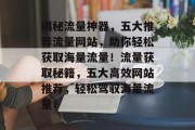 揭秘流量神器，五大推荐流量网站，助你轻松获取海量流量！流量获取秘籍，五大高效网站推荐，轻松驾驭海量流量！
