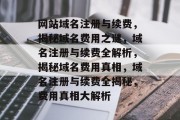 网站域名注册与续费，揭秘域名费用之谜，域名注册与续费全解析，揭秘域名费用真相，域名注册与续费全揭秘，费用真相大解析