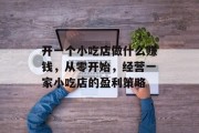 开一个小吃店做什么赚钱,从零开始,经营一家小吃店的盈利策略