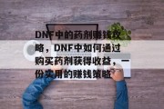 DNF中的药剂赚钱攻略,DNF中如何通过购买药剂获得收益,一份实用的赚钱策略 DNF中的药剂赚钱攻略,DNF中如何通过购买药剂获得收益,一份实用的赚钱策略