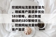 挖掘网站流量搜索潜力，理解用户需求并优化SEO策略，通过数据驱动的SEO策略优化，挖掘网站流量和满足用户需求