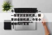 今年小本赚钱好生意——探索创业新机遇，探索创业新机遇，今年小本赚钱好生意