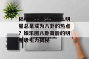 揭秘娱乐圈，为什么明星总是成为八卦的热点？娱乐圈八卦背后的明星吸引力揭秘