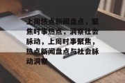 上周热点新闻盘点，聚焦时事热点，洞察社会脉动，上周时事聚焦，热点新闻盘点与社会脉动洞察