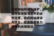 政府网站构建与维护，提升政务服务水平的必然选择，政府网站建设与优化，政务服务能力提升的关键路径