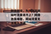 网络困境，为何浏览网站时流量连不上？网络连接难题，网站流量无法接入之谜