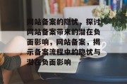 网站备案的隐忧，探讨网站备案带来的潜在负面影响，网站备案，揭示备案流程中的隐忧与潜在负面影响
