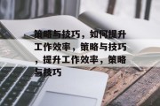 策略与技巧，如何提升工作效率，策略与技巧，提升工作效率，策略与技巧