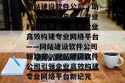 网站建设软件公司,助力企业打造高效、专业的网络平台,助力企业高效构建专业网络平台——网站建设软件公司新篇章,网站建设软件公司引领企业高效构建专业网络平台新纪元 网站建设软件公司,助力企业打造高效、专业的网络平台,助力企业高效构建专业网络平台——网站建设软件公司新篇章,网站建设软件公司引领企业高效构建专业网络平台新纪元