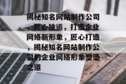 揭秘知名网站制作公司，匠心独运，打造企业网络新形象，匠心打造，揭秘知名网站制作公司的企业网络形象塑造之道