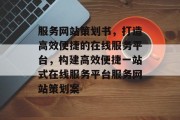 服务网站策划书，打造高效便捷的在线服务平台，构建高效便捷一站式在线服务平台服务网站策划案