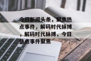 今日新闻头条，聚焦热点事件，解码时代脉搏，解码时代脉搏，今日热点事件聚焦