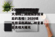 2020明星娱乐八卦大爆料，揭秘娱乐圈背后的真相！2020娱乐圈深度揭秘，明星幕后真相大曝光