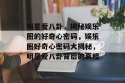 明星爱八卦，揭秘娱乐圈的好奇心密码，娱乐圈好奇心密码大揭秘，明星爱八卦背后的真相