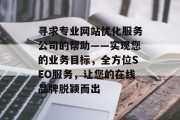 寻求专业网站优化服务公司的帮助——实现您的业务目标,全方位SEO服务,让您的在线品牌脱颖而出 寻求专业网站优化服务公司的帮助——实现您的业务目标,全方位SEO服务,让您的在线品牌脱颖而出