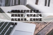藏族商家的致富之道,藏族商家,如何通过电商拓展市场,实现财富增长