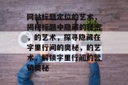 网站标题定位的艺术，揭秘标题中隐藏的秘密，的艺术，探寻隐藏在字里行间的奥秘，的艺术，解锁字里行间的营销奥秘