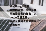 揭秘Google流量最大的网站，揭秘互联网流量王者的秘密，Google流量之王，揭秘互联网流量巅峰网站的秘密