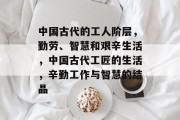中国古代的工人阶层，勤劳、智慧和艰辛生活，中国古代工匠的生活，辛勤工作与智慧的结晶