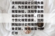 沈阳网站设计公司大盘点，为您量身打造专业视觉体验，沈阳专业网站设计公司推荐，打造个性化视觉盛宴，沈阳网站设计公司推荐，量身定制，视觉盛宴一网打尽
