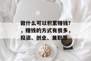 做什么可以积累赚钱?,赚钱的方式有很多,投资、创业、兼职等 做什么可以积累赚钱?,赚钱的方式有很多,投资、创业、兼职等