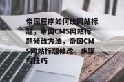帝国程序如何改网站标题，帝国CMS网站标题修改方法，帝国CMS网站标题修改，步骤和技巧