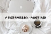 内容运营提升流量收入（内容运营 流量）