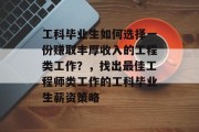 工科毕业生如何选择一份赚取丰厚收入的工程类工作？，找出最佳工程师类工作的工科毕业生薪资策略