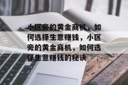 小区旁的黄金商机,如何选择生意赚钱,小区旁的黄金商机,如何选择生意赚钱的秘诀 小区旁的黄金商机,如何选择生意赚钱,小区旁的黄金商机,如何选择生意赚钱的秘诀